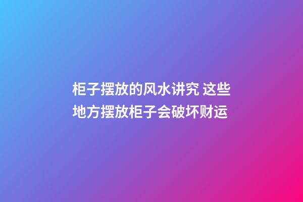 柜子摆放的风水讲究 这些地方摆放柜子会破坏财运